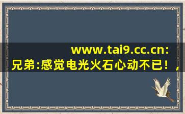 www.tai9.cc.cn:兄弟:感觉电光火石心动不已！,www开头的域名